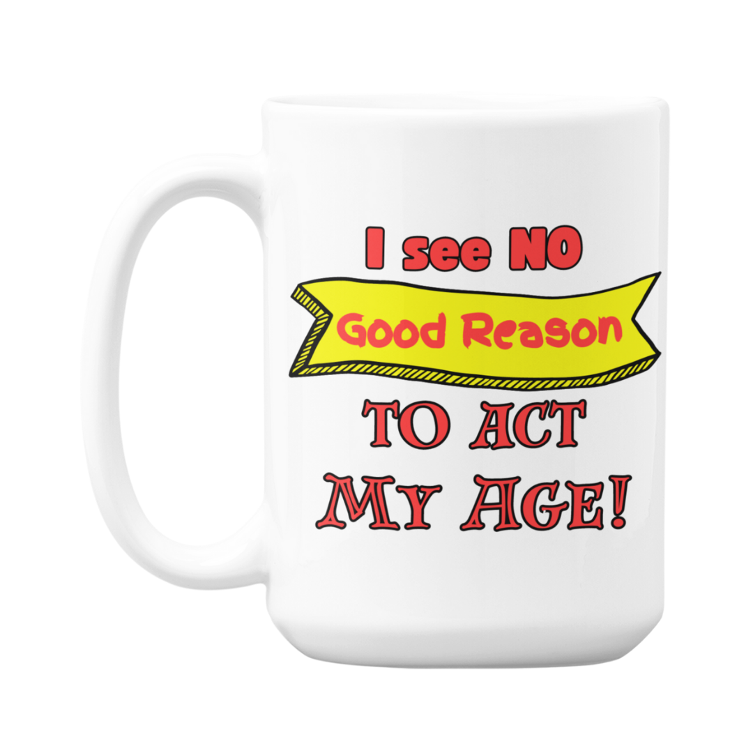 I see NO Good Reason to Act My Age! - 15 oz Mug